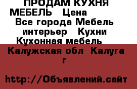 ПРОДАМ КУХНЯ МЕБЕЛЬ › Цена ­ 4 500 - Все города Мебель, интерьер » Кухни. Кухонная мебель   . Калужская обл.,Калуга г.